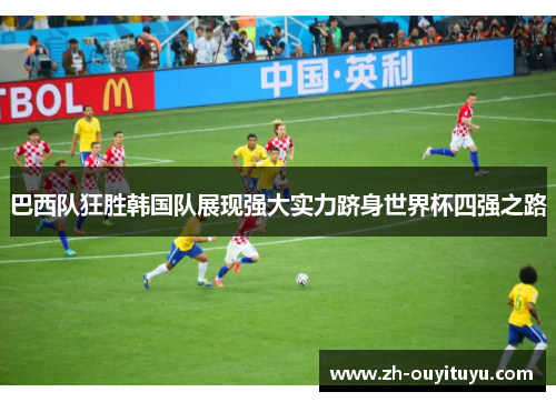 巴西队狂胜韩国队展现强大实力跻身世界杯四强之路
