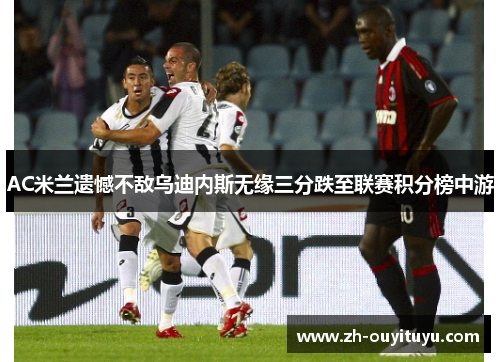 AC米兰遗憾不敌乌迪内斯无缘三分跌至联赛积分榜中游