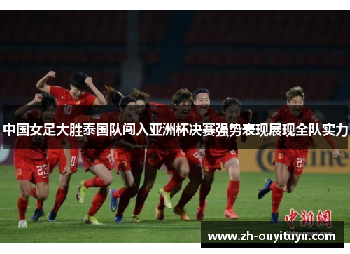 中国女足大胜泰国队闯入亚洲杯决赛强势表现展现全队实力 中国女足大胜泰国队闯入亚洲杯决赛强势表现展现全队实力