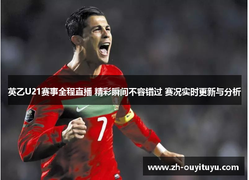 英乙U21赛事全程直播 精彩瞬间不容错过 赛况实时更新与分析