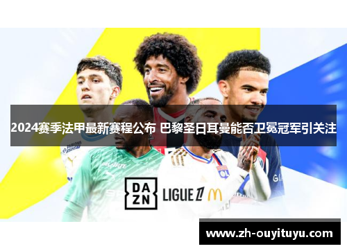 2024赛季法甲最新赛程公布 巴黎圣日耳曼能否卫冕冠军引关注