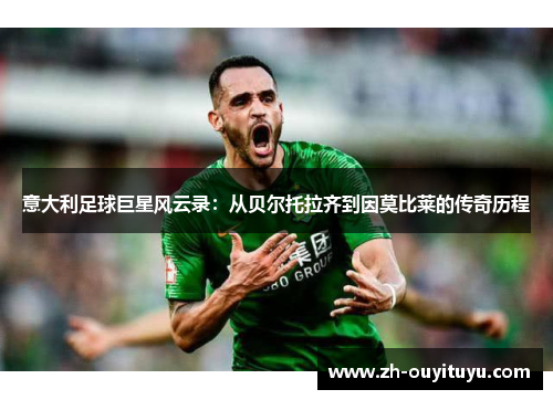 意大利足球巨星风云录:从贝尔托拉齐到因莫比莱的传奇历程 意大利足球巨星风云录:从贝尔托拉齐到因莫比莱的传奇历程