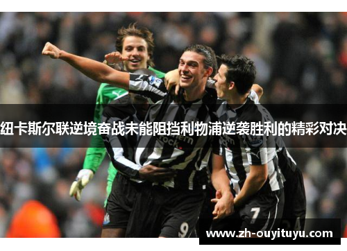 纽卡斯尔联逆境奋战未能阻挡利物浦逆袭胜利的精彩对决