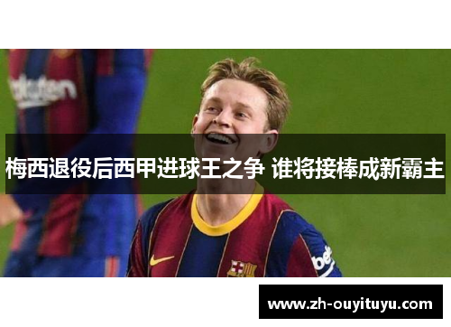 梅西退役后西甲进球王之争 谁将接棒成新霸主