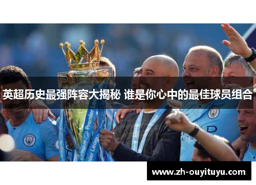 英超历史最强阵容大揭秘 谁是你心中的最佳球员组合