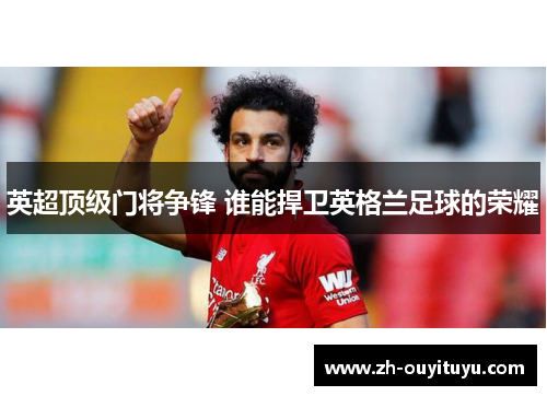 英超顶级门将争锋 谁能捍卫英格兰足球的荣耀