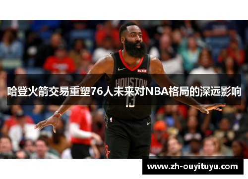 哈登火箭交易重塑76人未来对NBA格局的深远影响 哈登火箭交易重塑76人未来对NBA格局的深远影响