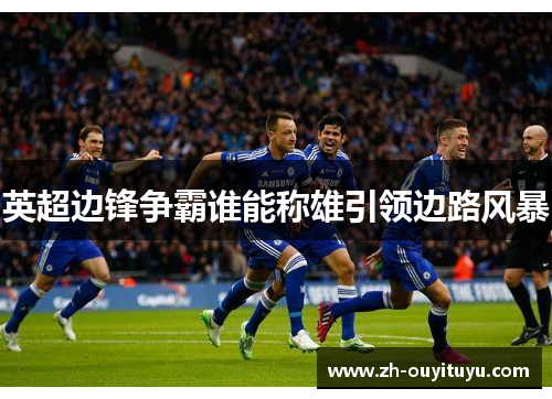 英超边锋争霸谁能称雄引领边路风暴 英超边锋争霸谁能称雄引领边路风暴