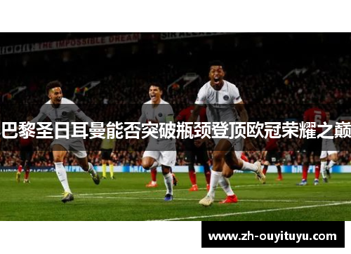 巴黎圣日耳曼能否突破瓶颈登顶欧冠荣耀之巅