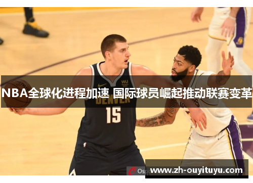 NBA全球化进程加速 国际球员崛起推动联赛变革 NBA全球化进程加速 国际球员崛起推动联赛变革