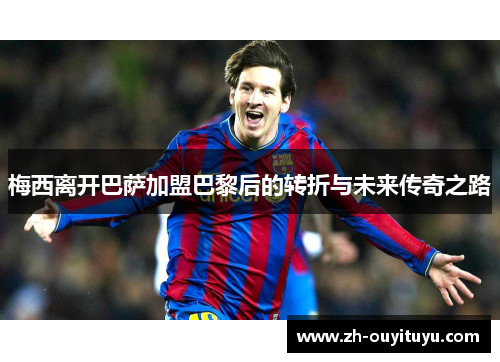 梅西离开巴萨加盟巴黎后的转折与未来传奇之路 梅西离开巴萨加盟巴黎后的转折与未来传奇之路