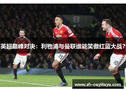 英超巅峰对决：利物浦与曼联谁能笑傲红蓝大战？