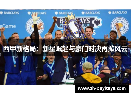 西甲新格局：新星崛起与豪门对决再掀风云