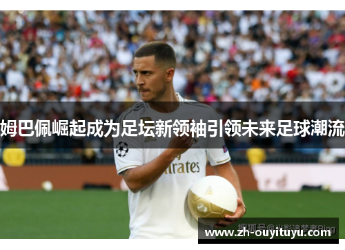 姆巴佩崛起成为足坛新领袖引领未来足球潮流