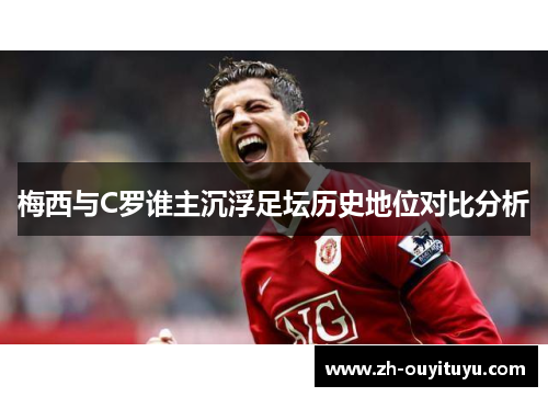 梅西与C罗谁主沉浮足坛历史地位对比分析 梅西与C罗谁主沉浮足坛历史地位对比分析