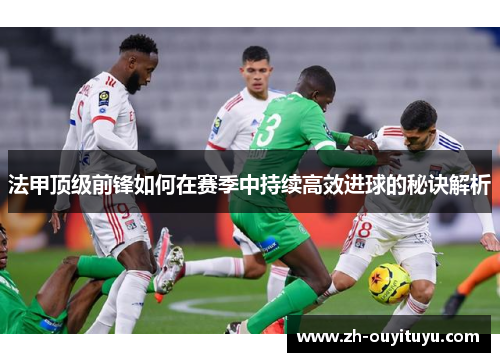 法甲顶级前锋如何在赛季中持续高效进球的秘诀解析