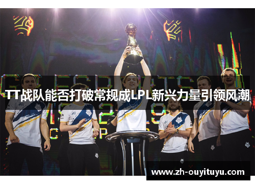 TT战队能否打破常规成LPL新兴力量引领风潮 TT战队能否打破常规成LPL新兴力量引领风潮