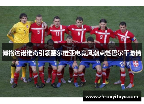 博格达诺维奇引领塞尔维亚电竞风潮点燃巴尔干激情 博格达诺维奇引领塞尔维亚电竞风潮点燃巴尔干激情