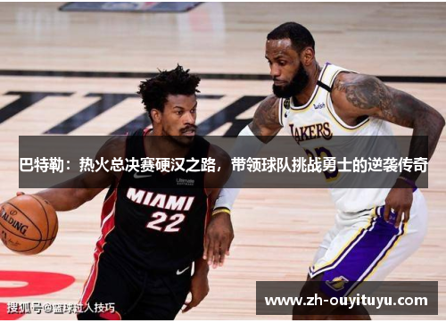 巴特勒:热火总决赛硬汉之路,带领球队挑战勇士的逆袭传奇 巴特勒:热火总决赛硬汉之路,带领球队挑战勇士的逆袭传奇