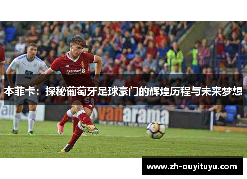 本菲卡：探秘葡萄牙足球豪门的辉煌历程与未来梦想