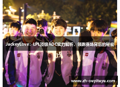 JackeyLove：LPL顶级ADC实力解析，领跑赛场背后的秘密