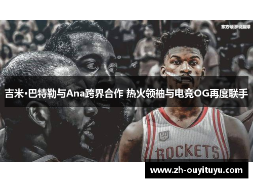 吉米·巴特勒与Ana跨界合作 热火领袖与电竞OG再度联手