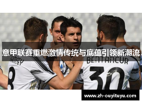 意甲联赛重燃激情传统与底蕴引领新潮流