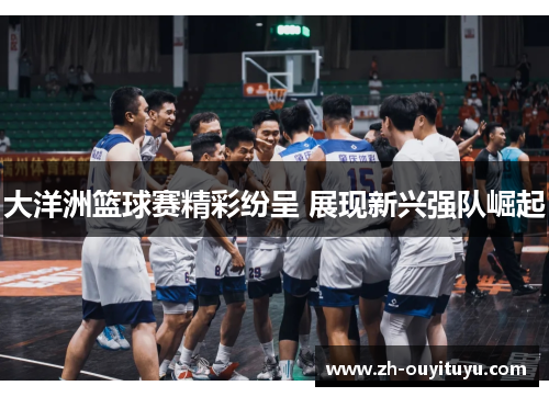 大洋洲篮球赛精彩纷呈 展现新兴强队崛起