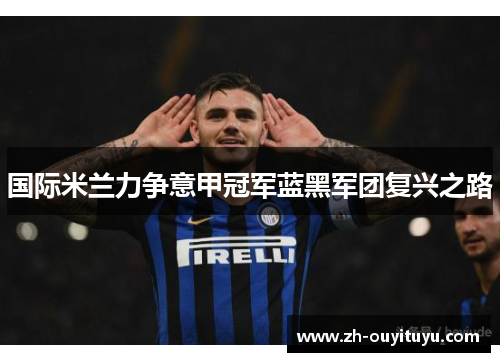 国际米兰力争意甲冠军蓝黑军团复兴之路