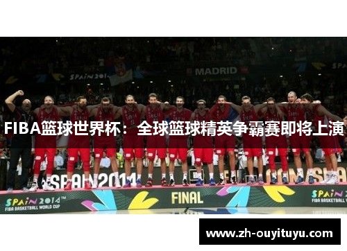 FIBA篮球世界杯：全球篮球精英争霸赛即将上演