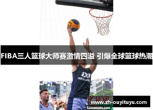FIBA三人篮球大师赛激情四溢 引爆全球篮球热潮 FIBA三人篮球大师赛激情四溢 引爆全球篮球热潮