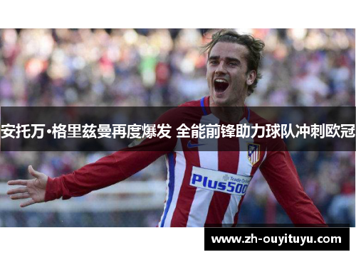 安托万·格里兹曼再度爆发 全能前锋助力球队冲刺欧冠