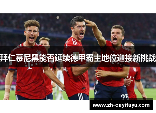 拜仁慕尼黑能否延续德甲霸主地位迎接新挑战