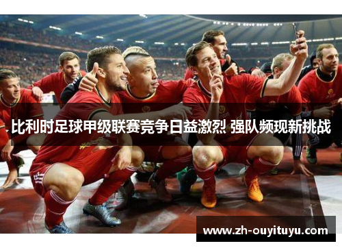 比利时足球甲级联赛竞争日益激烈 强队频现新挑战