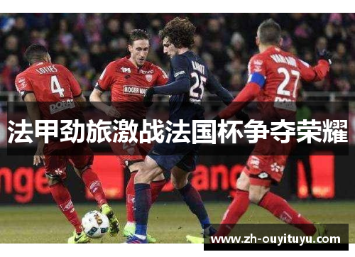 法甲劲旅激战法国杯争夺荣耀