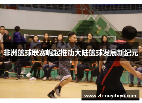 非洲篮球联赛崛起推动大陆篮球发展新纪元