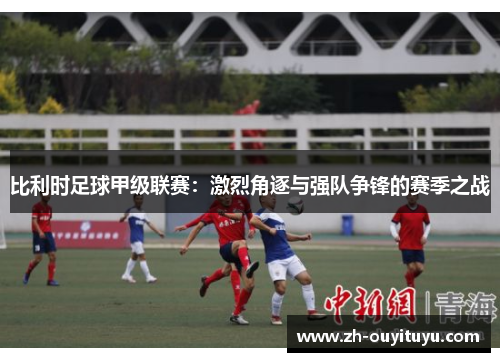 比利时足球甲级联赛：激烈角逐与强队争锋的赛季之战