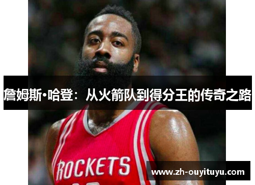 詹姆斯·哈登：从火箭队到得分王的传奇之路