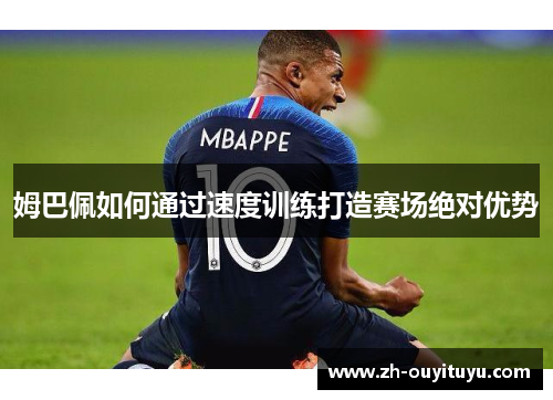 姆巴佩如何通过速度训练打造赛场绝对优势