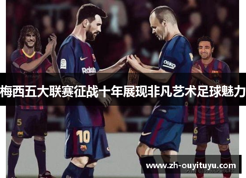 梅西五大联赛征战十年展现非凡艺术足球魅力