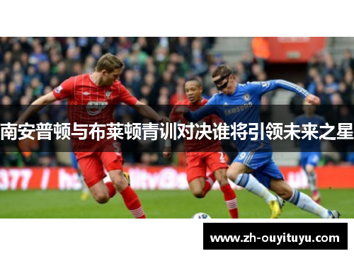 南安普顿与布莱顿青训对决谁将引领未来之星 南安普顿与布莱顿青训对决谁将引领未来之星
