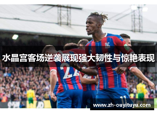 水晶宫客场逆袭展现强大韧性与惊艳表现