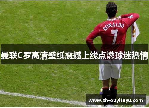 曼联C罗高清壁纸震撼上线点燃球迷热情