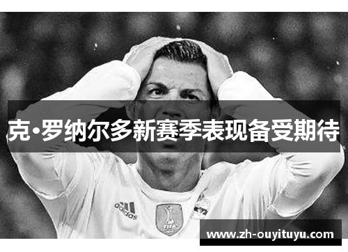 克·罗纳尔多新赛季表现备受期待