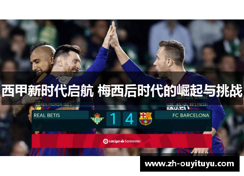 西甲新时代启航 梅西后时代的崛起与挑战