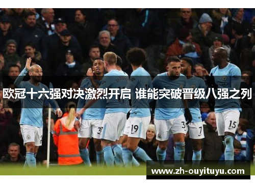 欧冠十六强对决激烈开启 谁能突破晋级八强之列 欧冠十六强对决激烈开启 谁能突破晋级八强之列