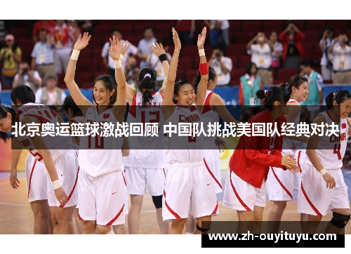 北京奥运篮球激战回顾 中国队挑战美国队经典对决