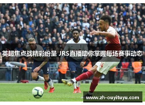 英超焦点战精彩纷呈 JRS直播助你掌握每场赛事动态